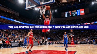 为什么某些VPN服务开始要求指纹验证？网络安全与隐私的博弈新趋势