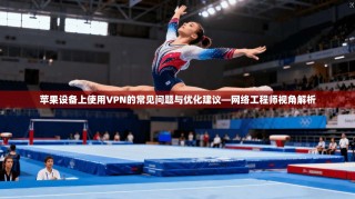 苹果设备上使用VPN的常见问题与优化建议—网络工程师视角解析