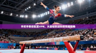手把手教你配置VPN，从基础到进阶的完整指南