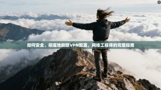 如何安全、彻底地删除VPN配置，网络工程师的完整指南