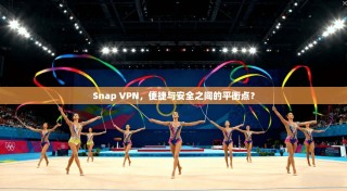 Snap VPN，便捷与安全之间的平衡点？