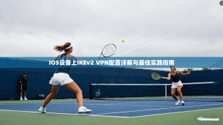 iOS设备上IKEv2 VPN配置详解与最佳实践指南