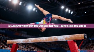 深入解析VPN加载失败的常见原因与解决方案—网络工程师的实战指南