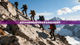 安迅VPN使用指南与网络安全风险深度解析
