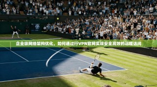 企业级网络架构优化，如何通过行VPN官网实现安全高效的远程访问