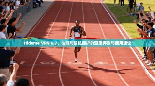 Hideme VPN 6.7，性能与隐私保护的深度评测与使用建议