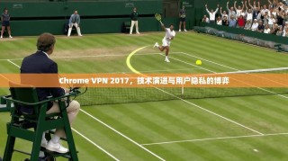 Chrome VPN 2017，技术演进与用户隐私的博弈