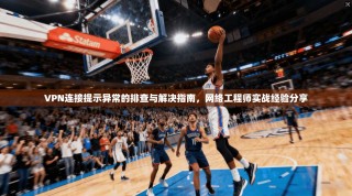 VPN连接提示异常的排查与解决指南，网络工程师实战经验分享