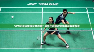 VPN无法连接宝可梦游戏？网络工程师教你排查与解决方法
