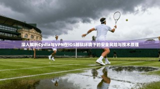 深入解析Cydia与VPN在iOS越狱环境下的安全风险与技术原理