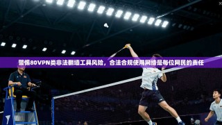 警惕80VPN类非法翻墙工具风险，合法合规使用网络是每位网民的责任