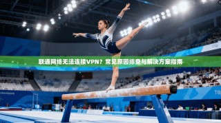 联通网络无法连接VPN？常见原因排查与解决方案指南