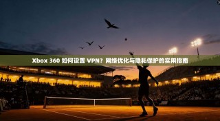 Xbox 360 如何设置 VPN？网络优化与隐私保护的实用指南
