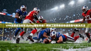 VPN连接成功却无法ping通服务器？网络工程师教你快速排查与解决方法