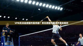 VPN无法连接国外服务器？常见原因与解决方案全解析
