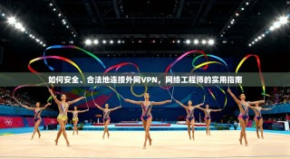 如何安全、合法地连接外网VPN，网络工程师的实用指南