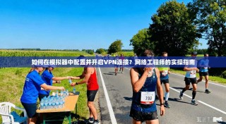 如何在模拟器中配置并开启VPN连接？网络工程师的实操指南