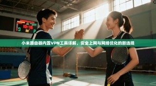 小米路由器内置VPN工具详解，安全上网与网络优化的新选择