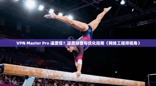 VPN Master Pro 速度慢？深度排查与优化指南（网络工程师视角）