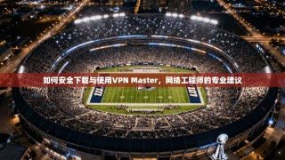 如何安全下载与使用VPN Master，网络工程师的专业建议