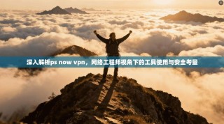 深入解析ps now vpn，网络工程师视角下的工具使用与安全考量