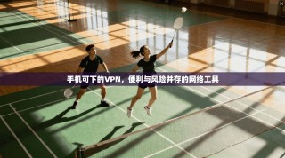 手机可下的VPN，便利与风险并存的网络工具