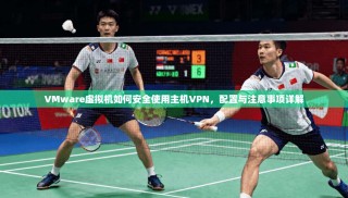 VMware虚拟机如何安全使用主机VPN，配置与注意事项详解