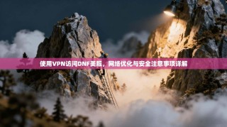 使用VPN访问DNF美服，网络优化与安全注意事项详解