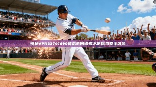 揭秘VPN33767690背后的网络技术逻辑与安全风险