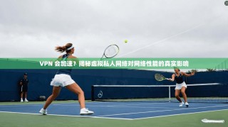 VPN 会加速？揭秘虚拟私人网络对网络性能的真实影响