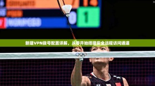 新建VPN拨号配置详解，从零开始搭建安全远程访问通道