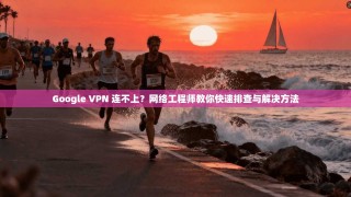 Google VPN 连不上？网络工程师教你快速排查与解决方法