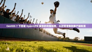 CentOS 7 下搭建 OpenVPN 服务的完整指南，从环境准备到客户端配置