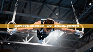 无极VPN使用体验深度评测，安全、速度与隐私的综合考量