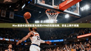 Mac系统中高效配置与使用VPN的完整指南，安全上网不再难