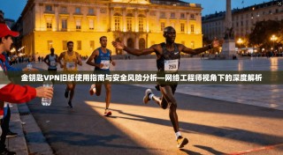 金钥匙VPN旧版使用指南与安全风险分析—网络工程师视角下的深度解析