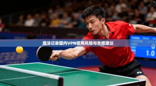魔法记录国内VPN使用风险与合规建议