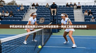 手机如何安全稳定地通过VPN访问谷歌服务—网络工程师的实用指南