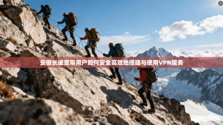 安徽长城宽带用户如何安全高效地搭建与使用VPN服务