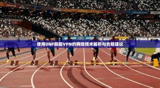 使用DNF韩服VPN的网络技术解析与合规建议