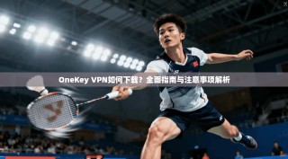OneKey VPN如何下载？全面指南与注意事项解析