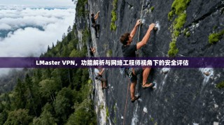 LMaster VPN，功能解析与网络工程师视角下的安全评估