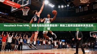 Hexatech Free VPN，安全与隐私的免费陷阱？网络工程师深度解析其真实风险