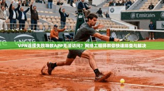 VPN连接失败导致APP无法访问？网络工程师教你快速排查与解决