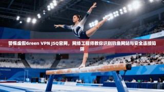 警惕虚假Green VPN JSQ官网，网络工程师教你识别钓鱼网站与安全连接陷阱