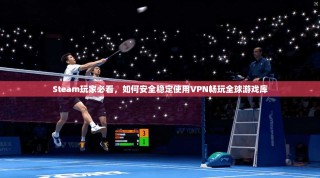 Steam玩家必看，如何安全稳定使用VPN畅玩全球游戏库