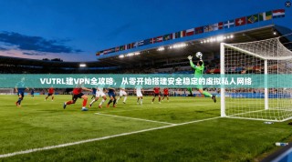 VUTRL建VPN全攻略，从零开始搭建安全稳定的虚拟私人网络