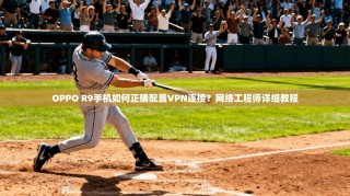 OPPO R9手机如何正确配置VPN连接？网络工程师详细教程