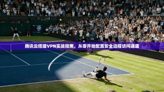 腾讯云搭建VPN实战指南，从零开始配置安全远程访问通道