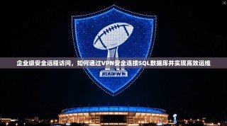 企业级安全远程访问，如何通过VPN安全连接SQL数据库并实现高效运维